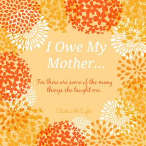 I Owe My Mother...For these are some of the many things she taught me. From Starts At Eight